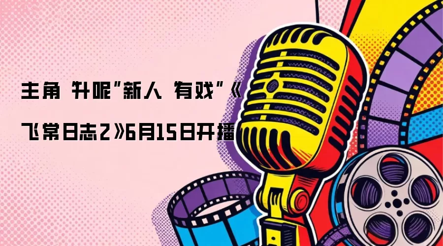 主角“升呢”新人“有戏”《飞常日志2》6月15日开播