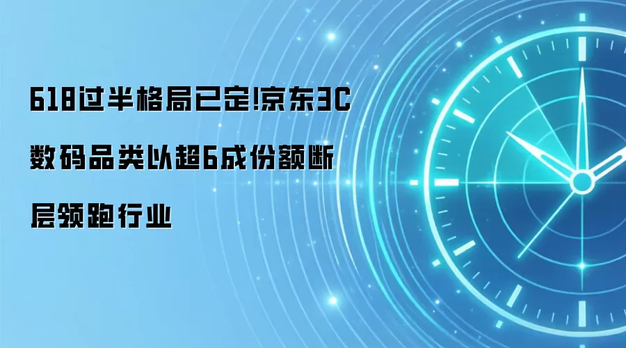 618过半格局已定！京东3C数码品类以超6成份额断层领跑行业