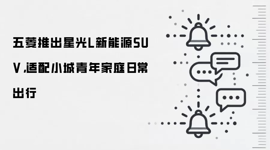五菱推出星光L新能源SUV，适配小城青年家庭日常出行