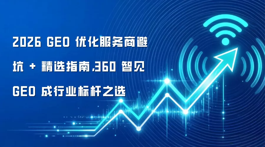 2026 GEO 优化服务商避坑 + 精选指南，360 智见 GEO 成行业标杆之选