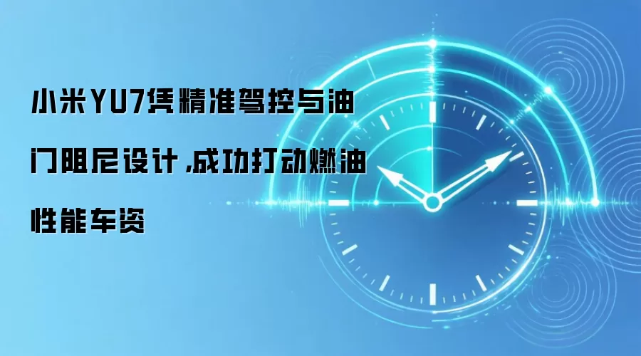 小米YU7凭精准驾控与油门阻尼设计,成功打动燃油性能车资