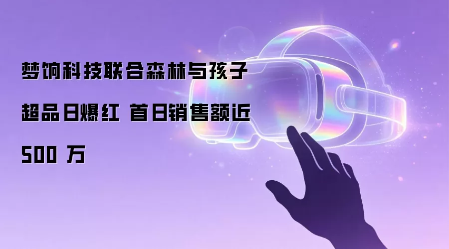 梦饷科技联合森林与孩子超品日爆红 首日销售额近 500 万
