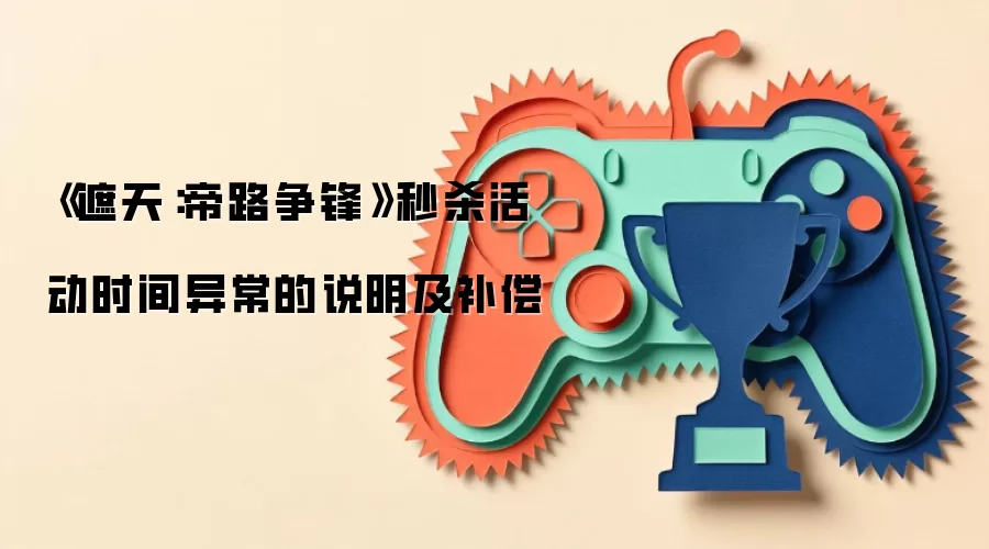 《遮天：帝路争锋》秒杀活动时间异常的说明及补偿