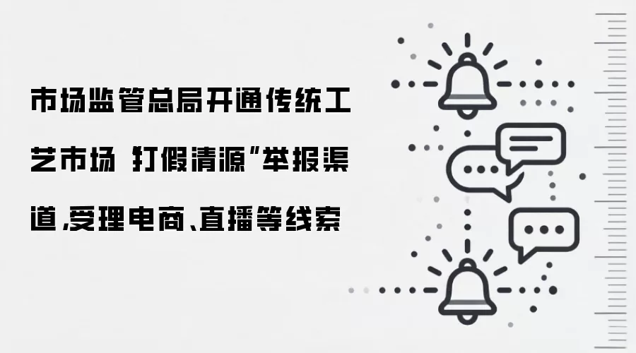 市场监管总局开通传统工艺市场“打假清源”举报渠道,受理电商、直播等线索