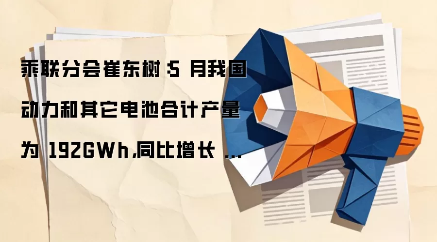 乘联分会崔东树：5 月我国动力和其它电池合计产量为 192GWh，同比增长 38%