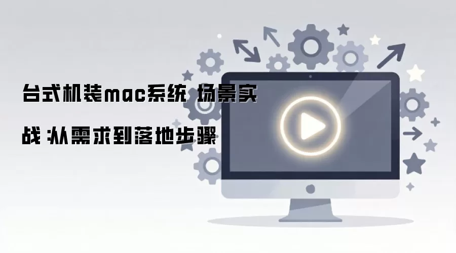 台式机装mac系统 场景实战:从需求到落地步骤