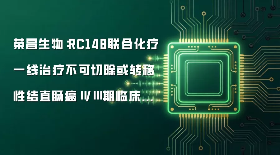 荣昌生物：RC148联合化疗一线治疗不可切除或转移性结直肠癌Ⅱ/Ⅲ期临床研究实现首例患者入组