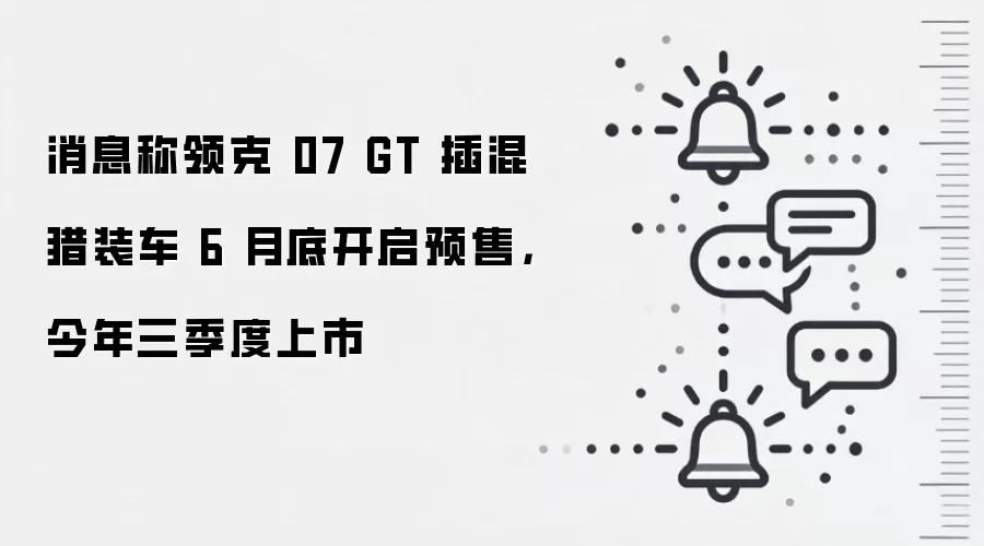消息称领克 07 GT 插混猎装车 6 月底开启预售，今年三季度上市