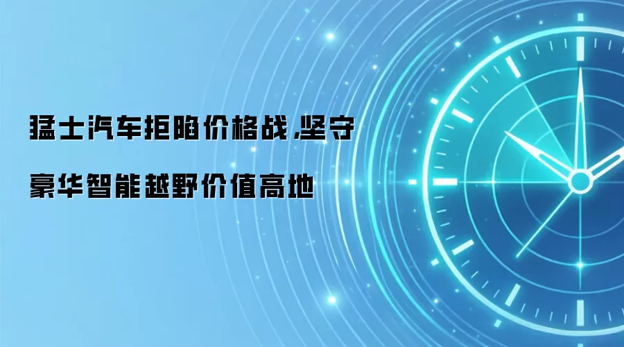 猛士汽车拒陷价格战，坚守豪华智能越野价值高地