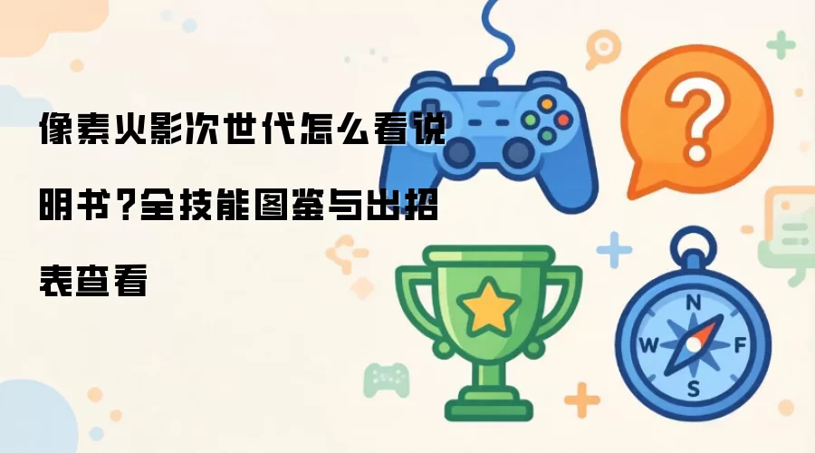 像素火影次世代怎么看说明书？全技能图鉴与出招表查看