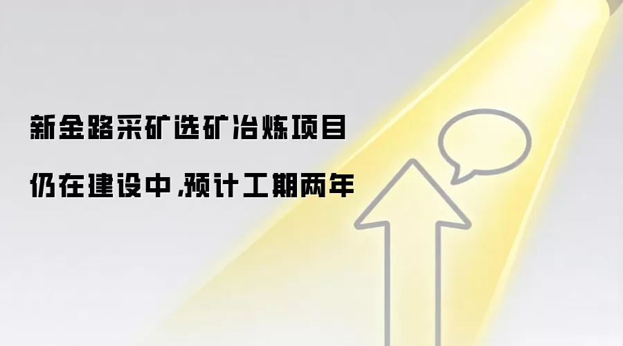 新金路采矿选矿冶炼项目仍在建设中,预计工期两年