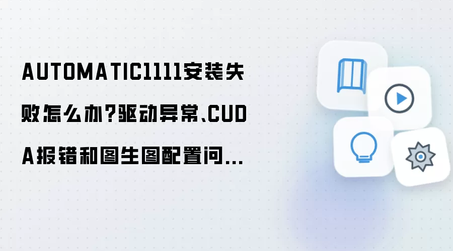 AUTOMATIC1111安装失败怎么办?驱动异常、CUDA报错和图生图配置问题解决