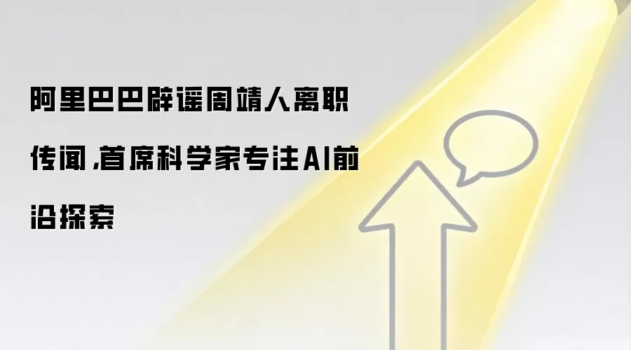 阿里巴巴辟谣周靖人离职传闻,首席科学家专注AI前沿探索