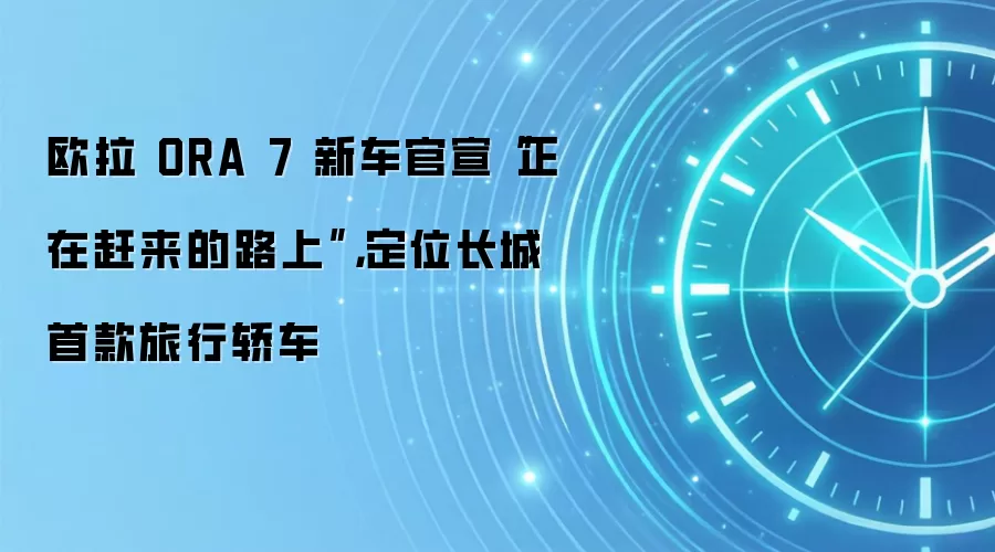 欧拉 ORA 7 新车官宣“正在赶来的路上”，定位长城首款旅行轿车