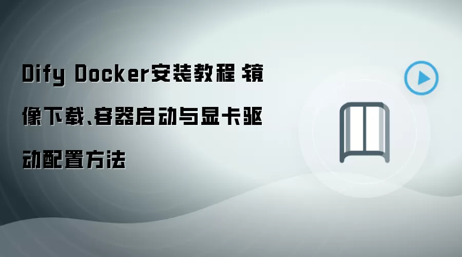 Dify Docker安装教程:镜像下载、容器启动与显卡驱动配置方法
