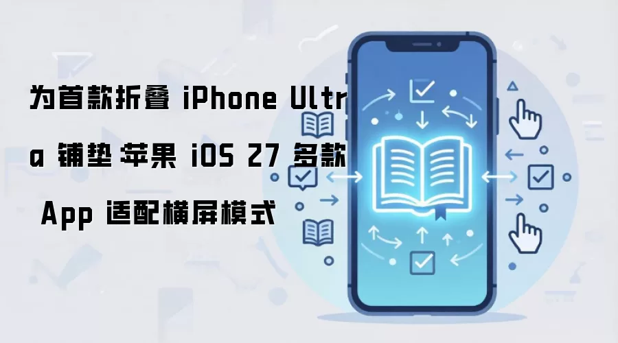 为首款折叠 iPhone Ultra 铺垫:苹果 iOS 27 多款 App 适配横屏模式