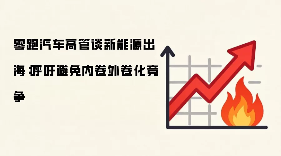 零跑汽车高管谈新能源出海:呼吁避免内卷外卷化竞争