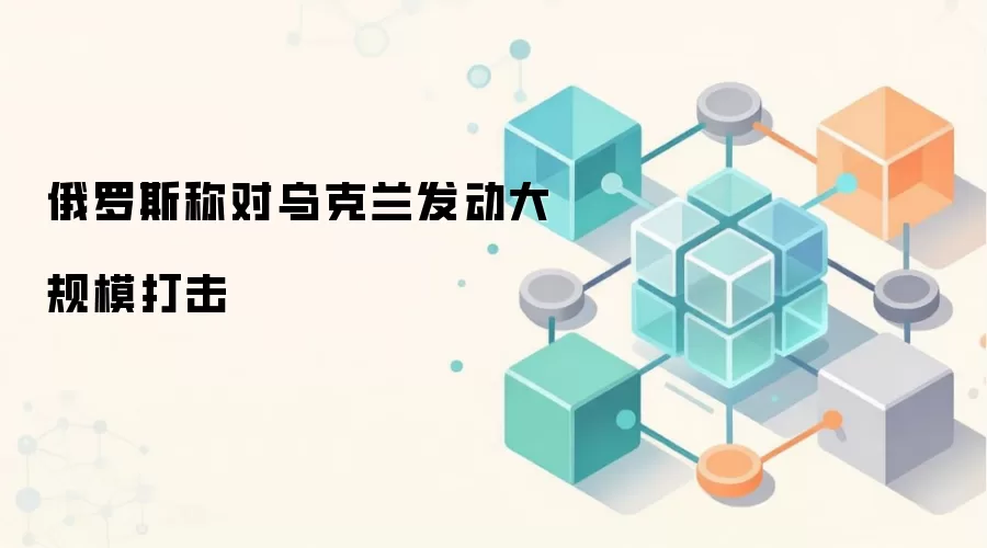 俄罗斯国防部通报对乌克兰发动大规模打击，涉及基辅、哈尔科夫等地关键目标
