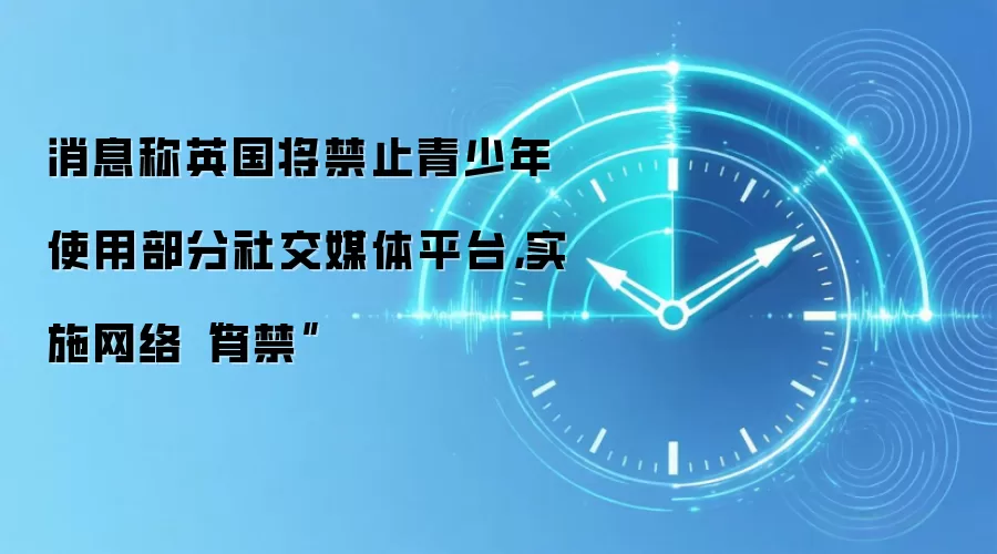 消息称英国将禁止青少年使用部分社交媒体平台，实施网络“宵禁