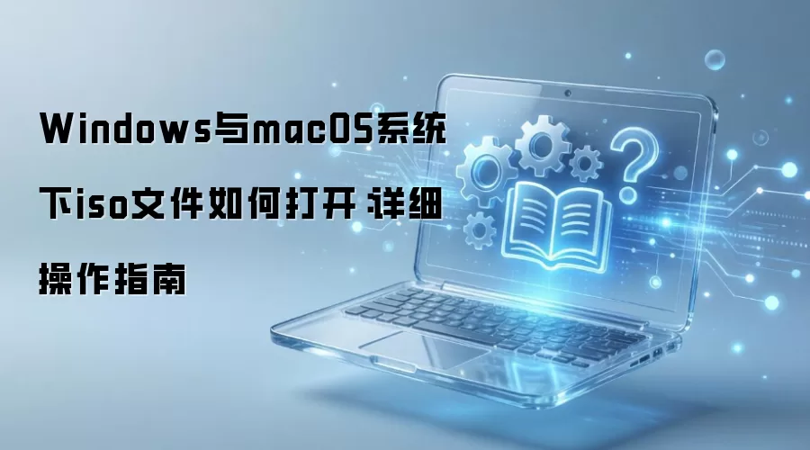Windows与macOS系统下iso文件如何打开:详细操作指南
