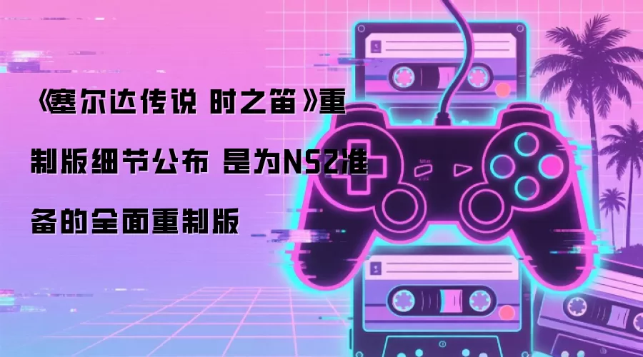 《塞尔达传说 时之笛》重制版细节公布 是为NS2准备的全面重制版
