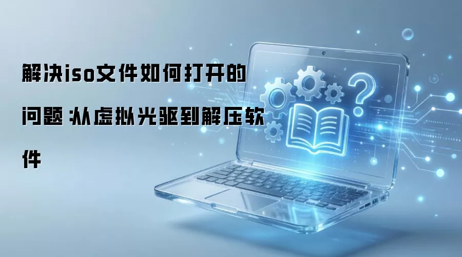 解决iso文件如何打开的问题:从虚拟光驱到解压软件