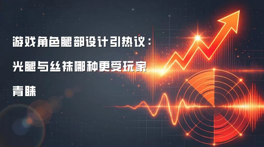 游戏角色腿部设计引热议：光腿与丝袜哪种更受玩家青睐
