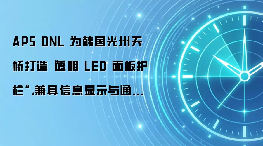 APS DNL 为韩国光州天桥打造“透明 LED 面板护栏”，兼具信息显示与通行安全