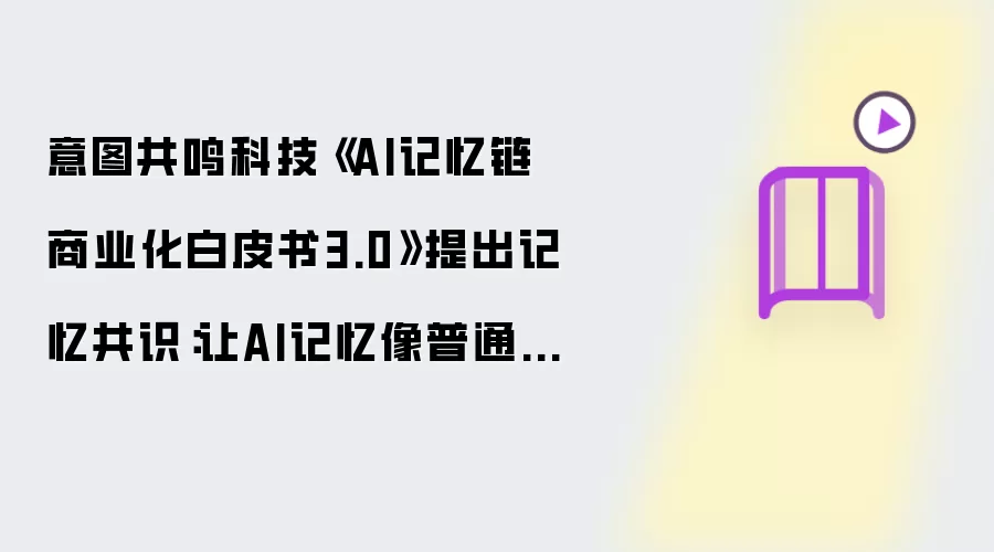 意图共鸣科技《AI记忆链商业化白皮书3.0》提出记忆共识：让AI记忆像普通话一样，安全、可信、可迁移