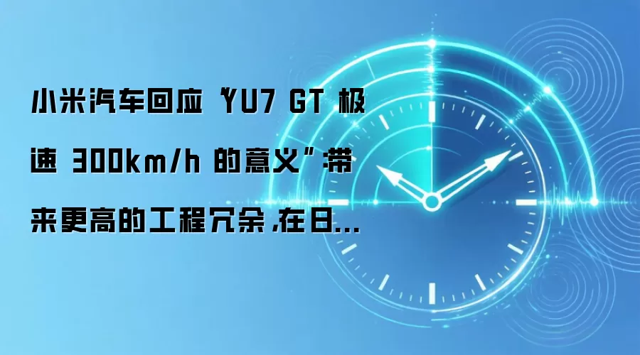 小米汽车回应“YU7 GT 极速 300km/h 的意义”：带来更高的工程冗余，在日常行驶中有更高可靠性和稳定性