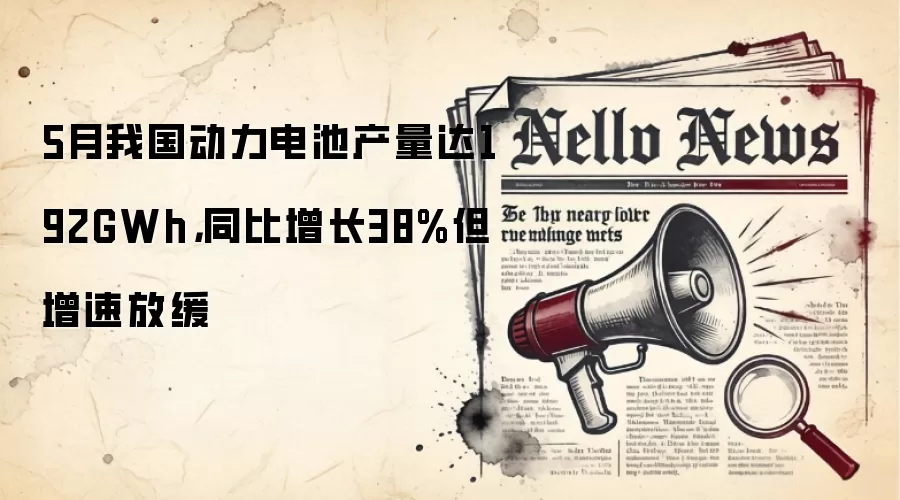 5月我国动力电池产量达192GWh,同比增长38%但增速放缓