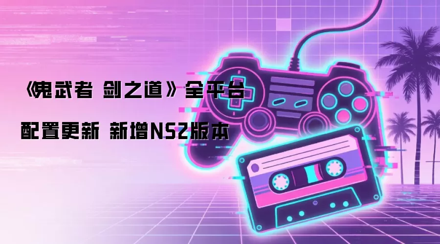 《鬼武者 剑之道》 全平台配置更新 新增NS2版本