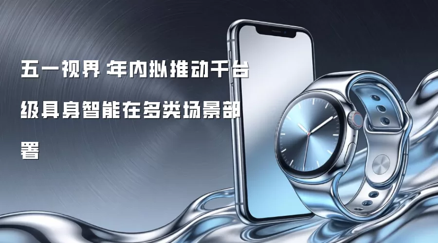 五一视界:年内拟推动千台级具身智能在多类场景部署