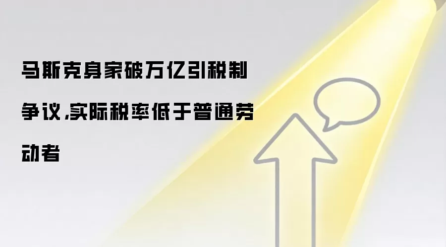 马斯克身家破万亿引税制争议,实际税率低于普通劳动者