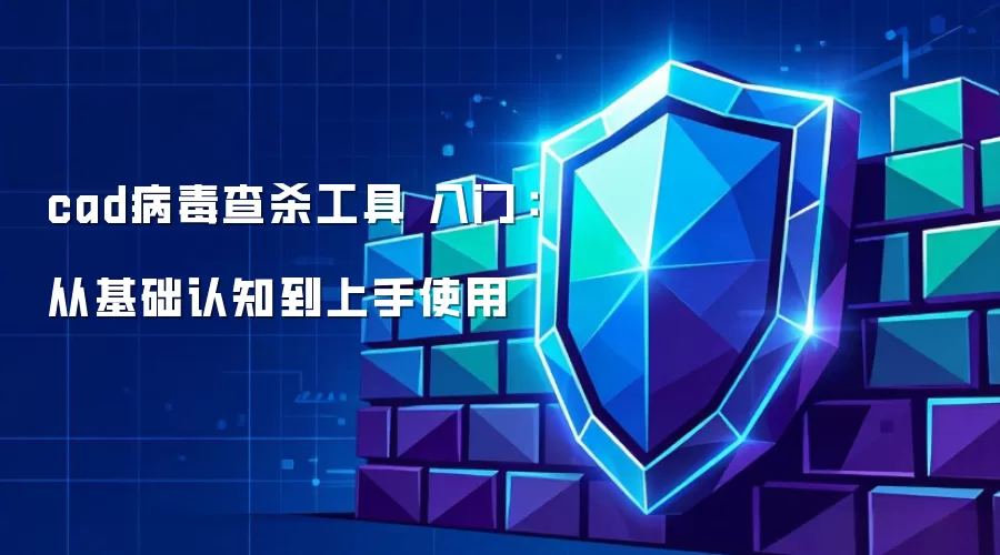 cad病毒查杀工具 入门:从基础认知到上手使用