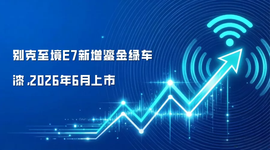 别克至境E7新增鎏金绿车漆，2026年6月上市