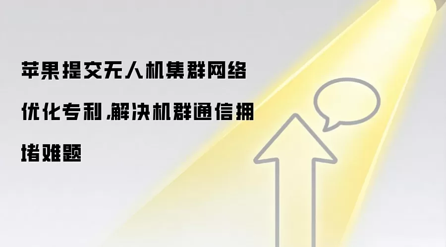 苹果提交无人机集群网络优化专利，解决机群通信拥堵难题
