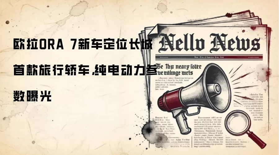 欧拉ORA 7新车定位长城首款旅行轿车,纯电动力参数曝光