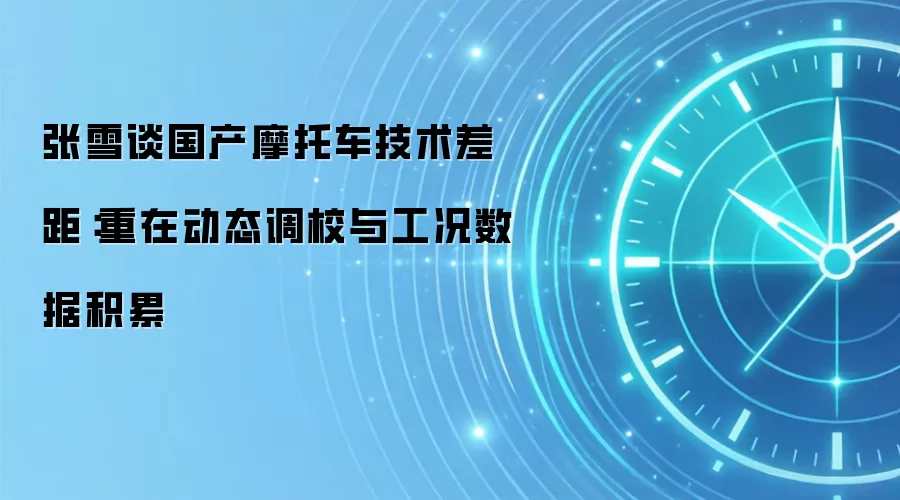 张雪谈国产摩托车技术差距:重在动态调校与工况数据积累