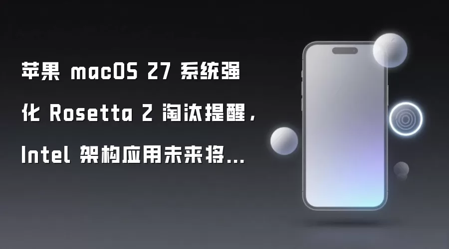 苹果 macOS 27 系统强化 Rosetta 2 淘汰提醒,Intel 架构应用未来将无法在新系统运行