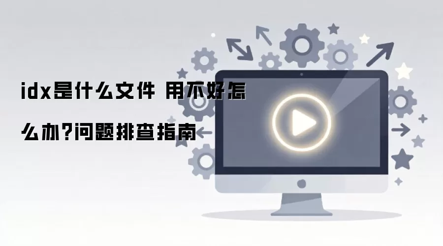 idx是什么文件 用不好怎么办？问题排查指南