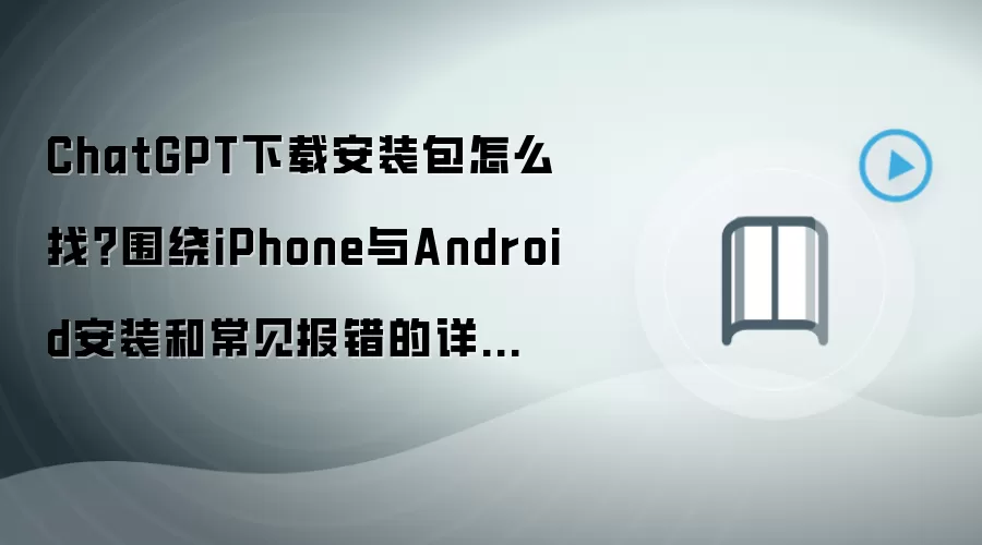 ChatGPT下载安装包怎么找？围绕iPhone与Android安装和常见报错的详细步骤