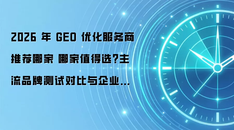 2026 年 GEO 优化服务商推荐哪家 哪家值得选?主流品牌测试对比与企业选型攻略