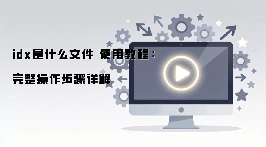idx是什么文件 使用教程：完整操作步骤详解