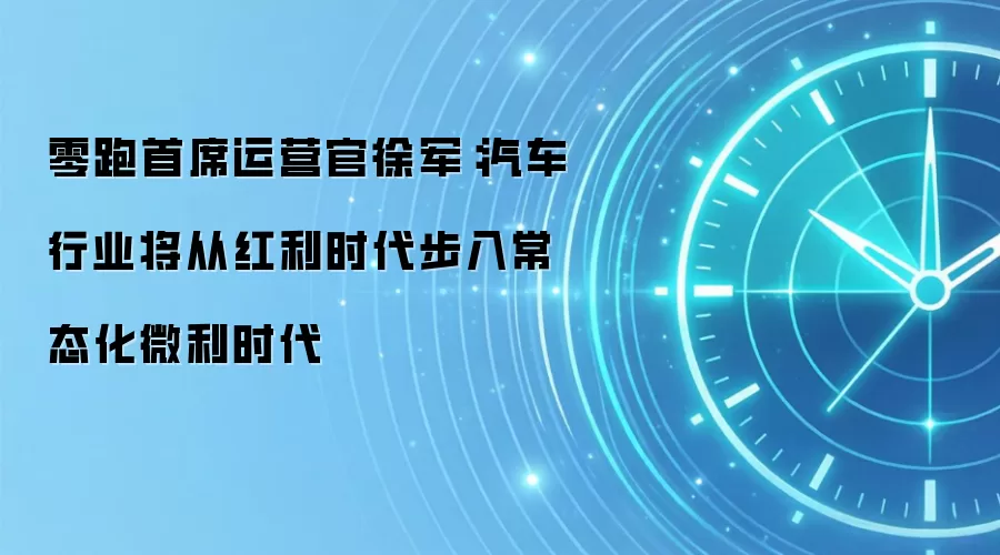零跑首席运营官徐军：汽车行业将从红利时代步入常态化微利时代