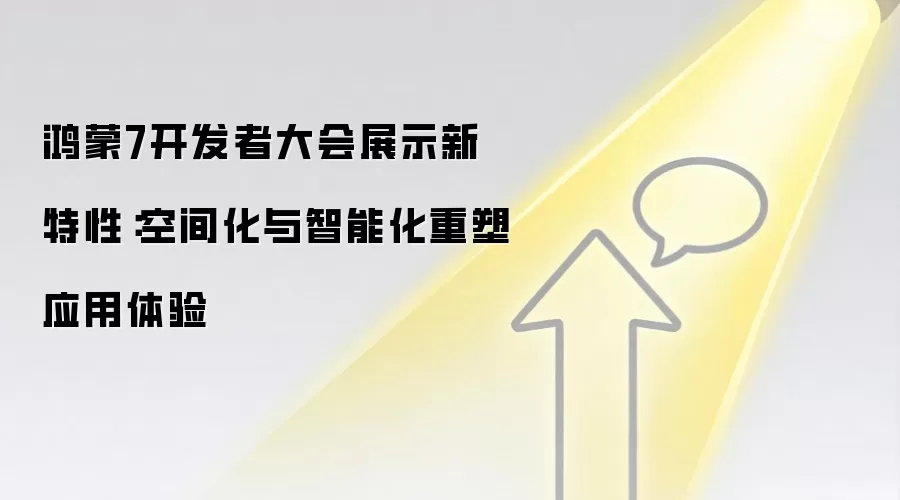 鸿蒙7开发者大会展示新特性：空间化与智能化重塑应用体验