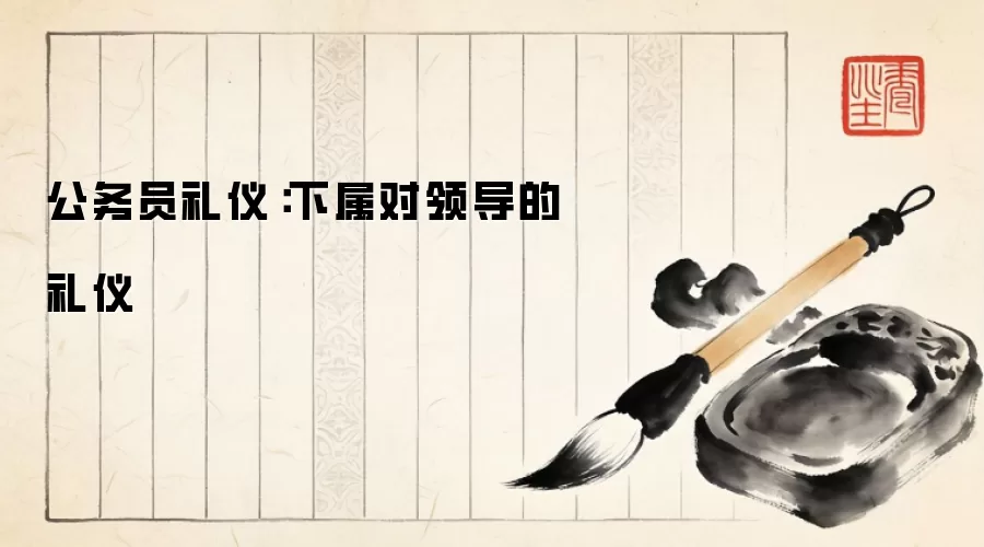 公务员礼仪：下属对领导的礼仪