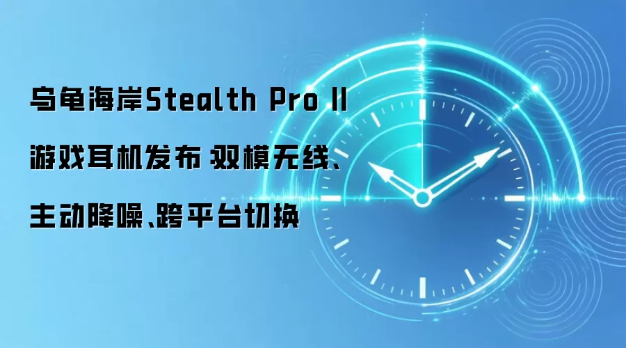 乌龟海岸Stealth Pro II游戏耳机发布:双模无线、主动降噪、跨平台切换