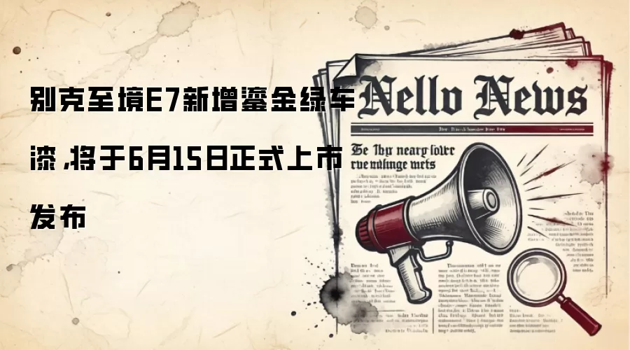 别克至境E7新增鎏金绿车漆，将于6月15日正式上市发布