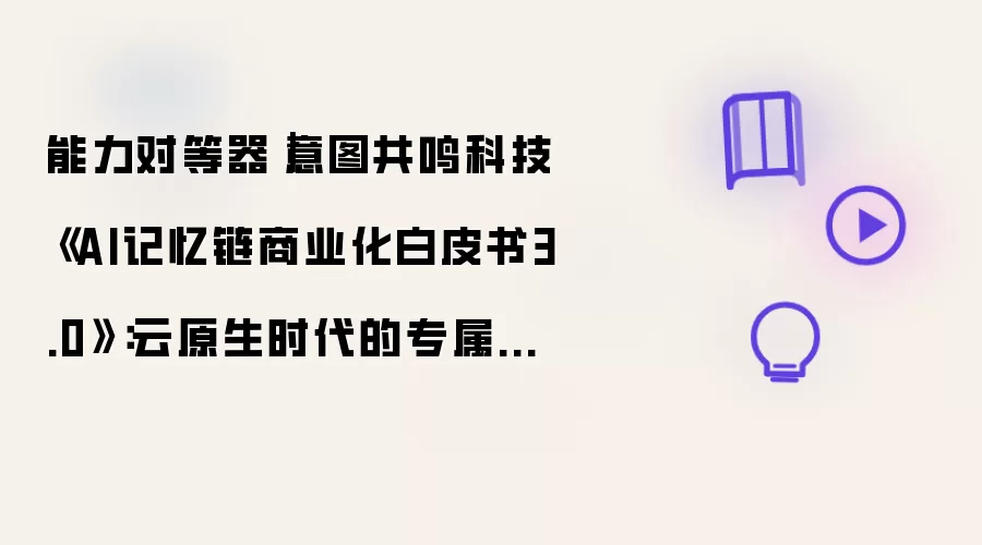 能力对等器｜意图共鸣科技《AI记忆链商业化白皮书3.0》：云原生时代的专属AI，填平人与工具之间的鸿沟